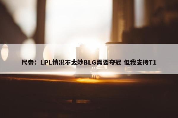 尺帝：LPL情况不太妙BLG需要夺冠 但我支持T1