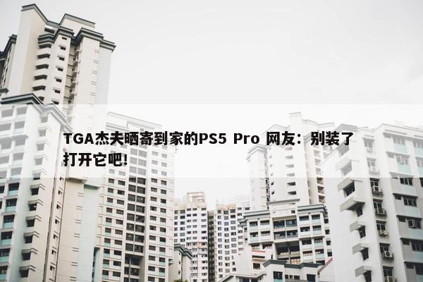 TGA杰夫晒寄到家的PS5 Pro 网友：别装了 打开它吧！