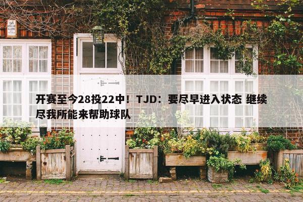 开赛至今28投22中！TJD：要尽早进入状态 继续尽我所能来帮助球队