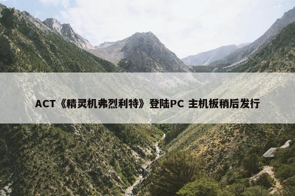 ACT《精灵机弗烈利特》登陆PC 主机板稍后发行