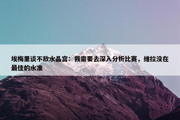 埃梅里谈不敌水晶宫：我需要去深入分析比赛，维拉没在最佳的水准