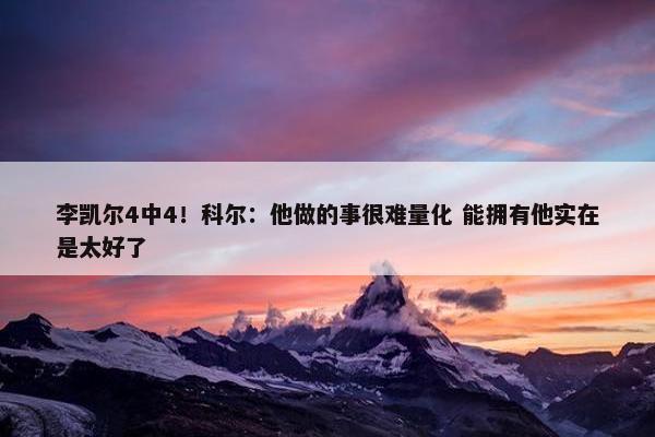 李凯尔4中4！科尔：他做的事很难量化 能拥有他实在是太好了