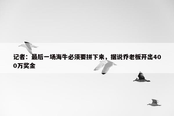 记者：最后一场海牛必须要拼下来，据说乔老板开出400万奖金