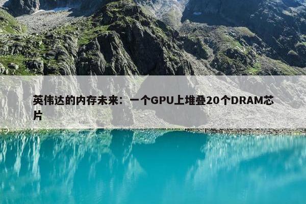 英伟达的内存未来：一个GPU上堆叠20个DRAM芯片