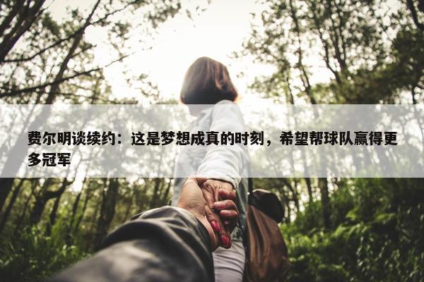 费尔明谈续约：这是梦想成真的时刻，希望帮球队赢得更多冠军