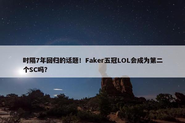 时隔7年回归的话题！Faker五冠LOL会成为第二个SC吗？