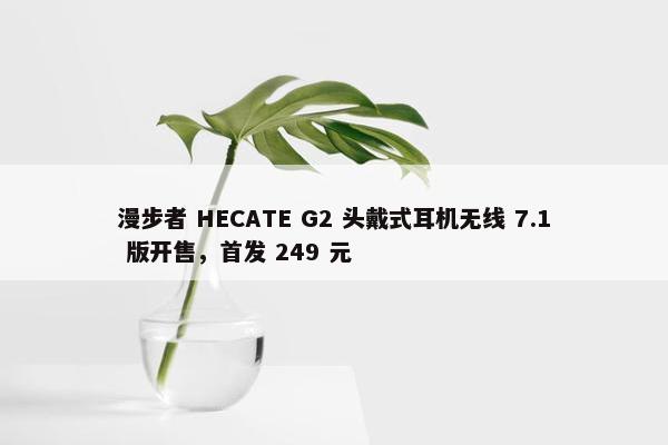 漫步者 HECATE G2 头戴式耳机无线 7.1 版开售，首发 249 元