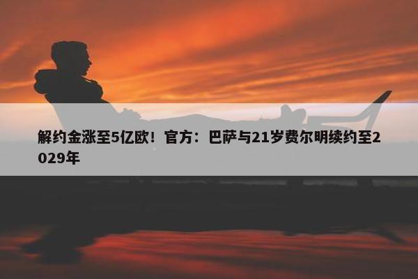 解约金涨至5亿欧！官方：巴萨与21岁费尔明续约至2029年