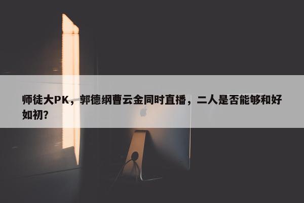 师徒大PK，郭德纲曹云金同时直播，二人是否能够和好如初？