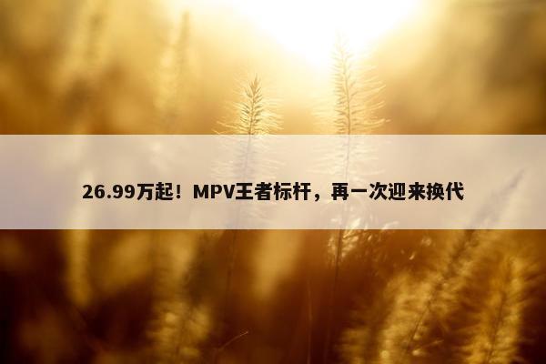 26.99万起！MPV王者标杆，再一次迎来换代