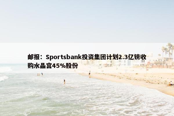 邮报：Sportsbank投资集团计划2.3亿镑收购水晶宫45%股份