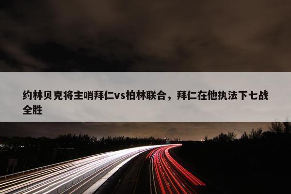 约林贝克将主哨拜仁vs柏林联合，拜仁在他执法下七战全胜