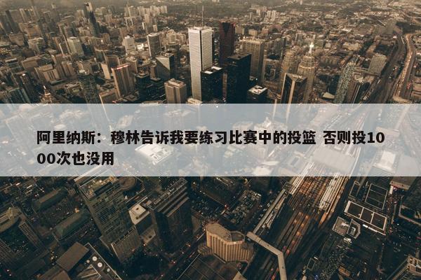 阿里纳斯：穆林告诉我要练习比赛中的投篮 否则投1000次也没用