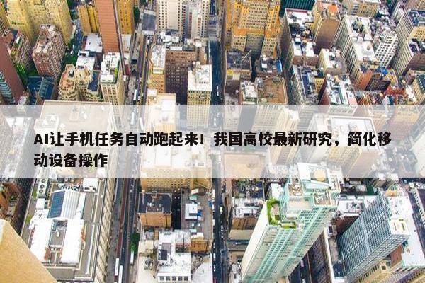 AI让手机任务自动跑起来！我国高校最新研究，简化移动设备操作