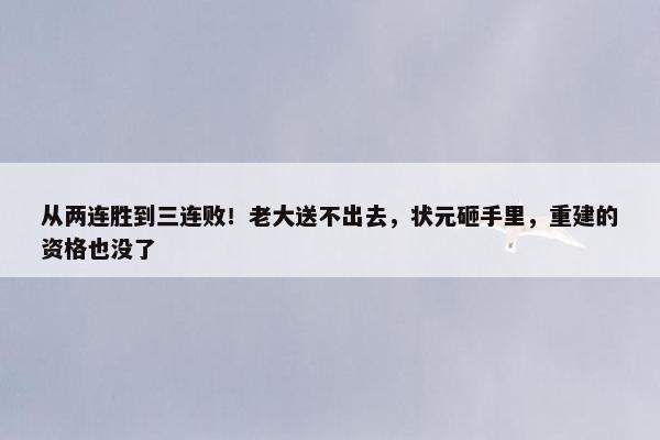 从两连胜到三连败！老大送不出去，状元砸手里，重建的资格也没了