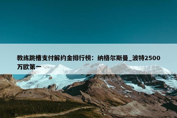 教练跳槽支付解约金排行榜：纳格尔斯曼_波特2500万欧第一