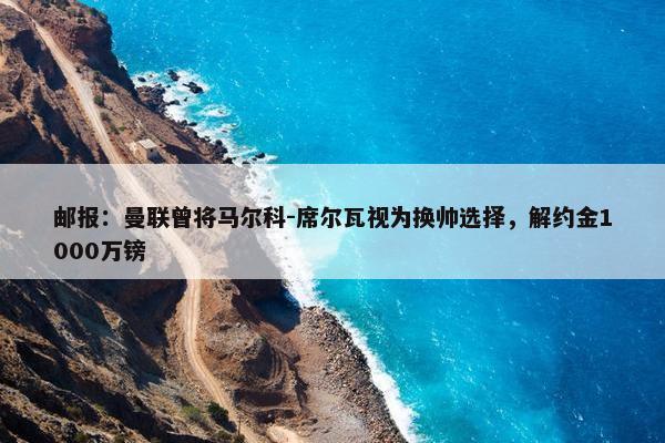 邮报：曼联曾将马尔科-席尔瓦视为换帅选择，解约金1000万镑