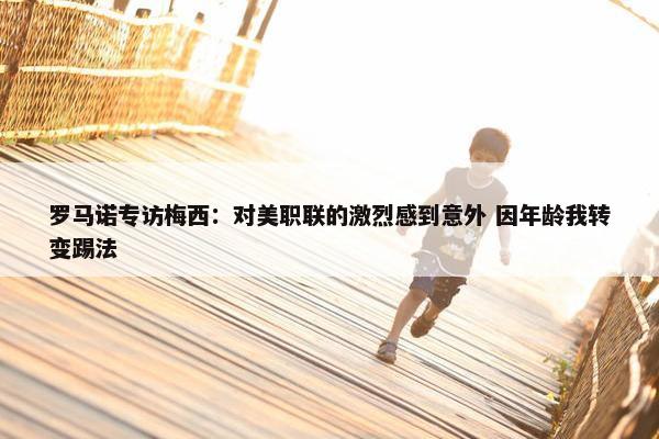 罗马诺专访梅西：对美职联的激烈感到意外 因年龄我转变踢法