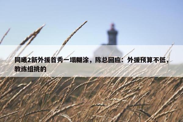 同曦2新外援首秀一塌糊涂，陈总回应：外援预算不低，教练组挑的