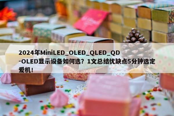 2024年MiniLED_OLED_QLED_QD-OLED显示设备如何选？1文总结优缺点5分钟选定爱机！