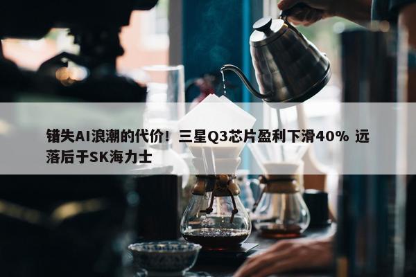 错失AI浪潮的代价！三星Q3芯片盈利下滑40% 远落后于SK海力士