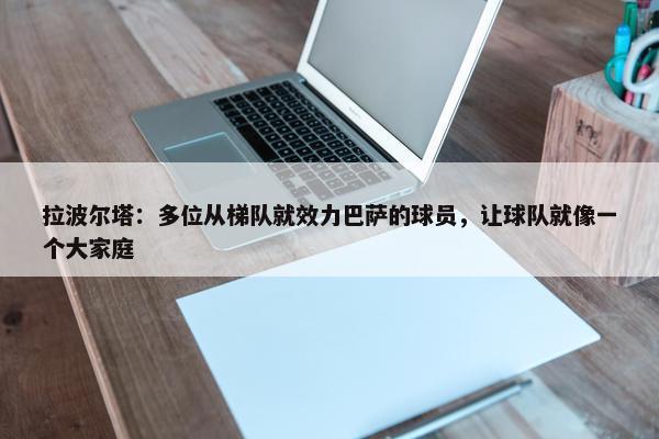 拉波尔塔：多位从梯队就效力巴萨的球员，让球队就像一个大家庭