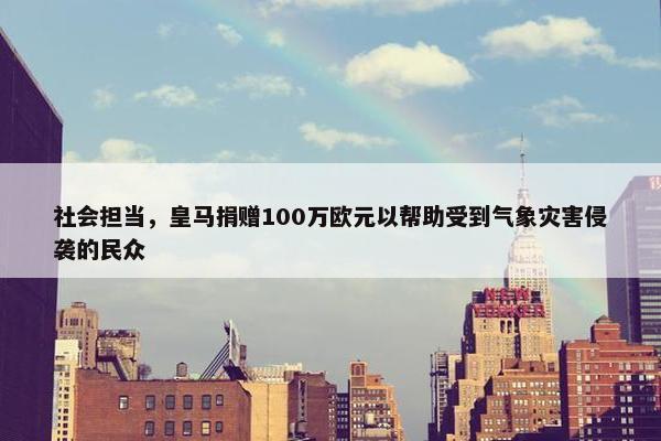 社会担当，皇马捐赠100万欧元以帮助受到气象灾害侵袭的民众