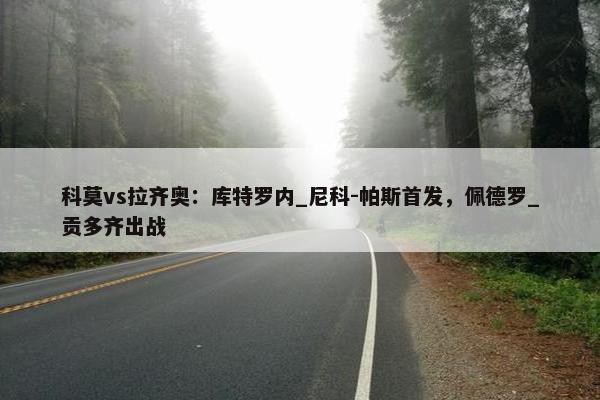 科莫vs拉齐奥：库特罗内_尼科-帕斯首发，佩德罗_贡多齐出战