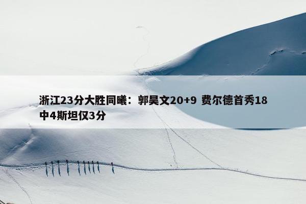 浙江23分大胜同曦：郭昊文20+9 费尔德首秀18中4斯坦仅3分