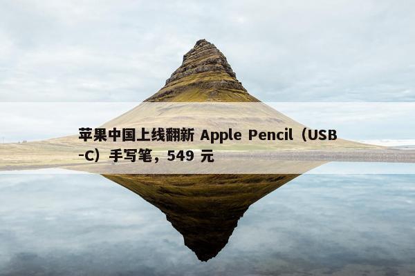 苹果中国上线翻新 Apple Pencil（USB-C）手写笔，549 元