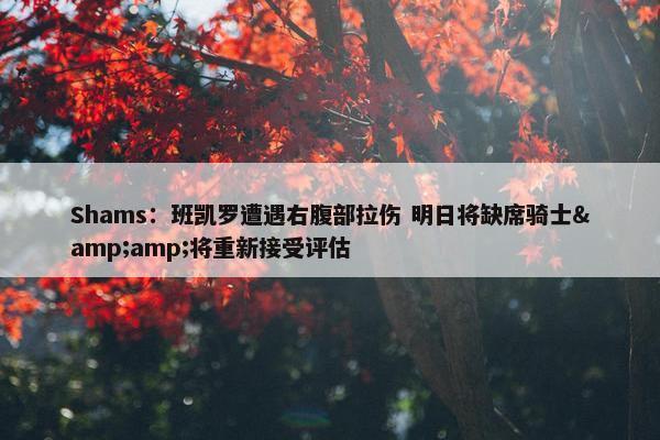 Shams：班凯罗遭遇右腹部拉伤 明日将缺席骑士&将重新接受评估