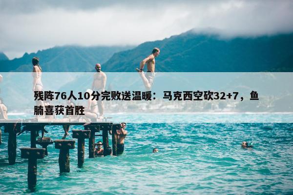 残阵76人10分完败送温暖：马克西空砍32+7，鱼腩喜获首胜