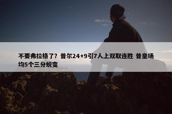 不要弗拉格了？普尔24+9引7人上双取连胜 普皇场均5个三分蜕变