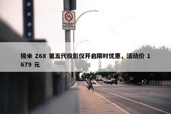 极米 Z6X 第五代投影仪开启限时优惠，活动价 1679 元