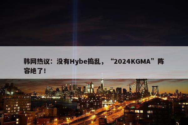 韩网热议：没有Hybe捣乱，“2024KGMA”阵容绝了！