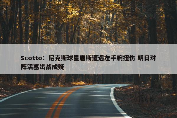 Scotto：尼克斯球星唐斯遭遇左手腕扭伤 明日对阵活塞出战成疑