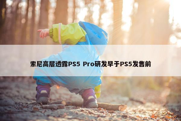 索尼高层透露PS5 Pro研发早于PS5发售前