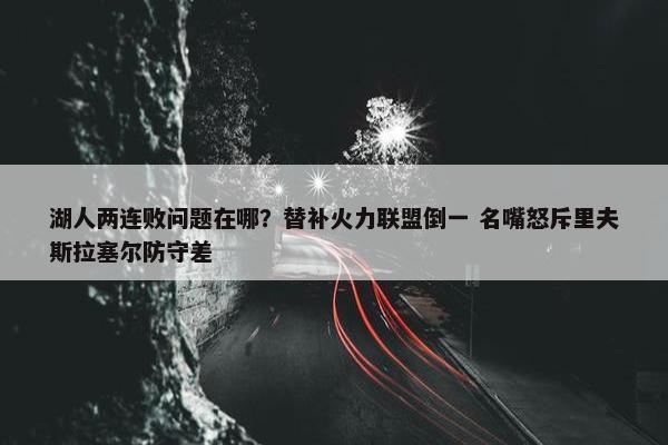 湖人两连败问题在哪？替补火力联盟倒一 名嘴怒斥里夫斯拉塞尔防守差