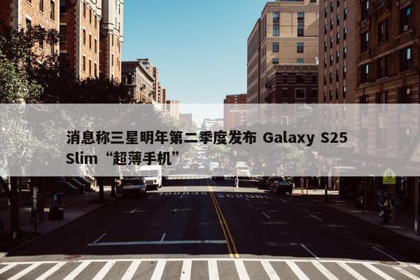 消息称三星明年第二季度发布 Galaxy S25 Slim“超薄手机”