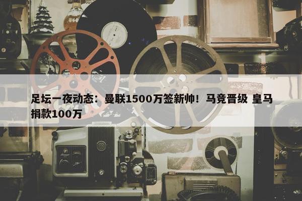 足坛一夜动态：曼联1500万签新帅！马竞晋级 皇马捐款100万