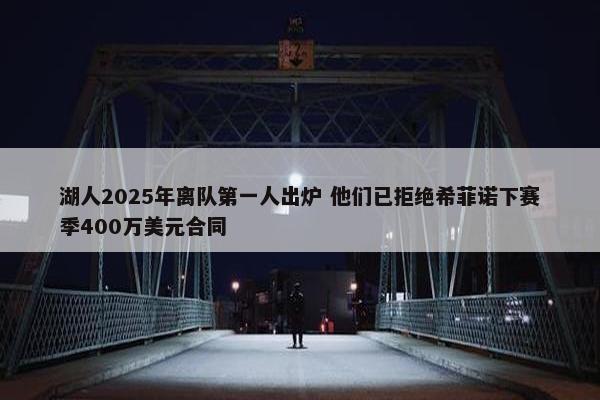 湖人2025年离队第一人出炉 他们已拒绝希菲诺下赛季400万美元合同