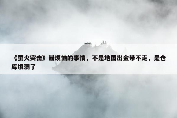 《萤火突击》最烦恼的事情，不是地图出金带不走，是仓库填满了