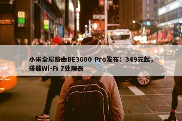 小米全屋路由BE3600 Pro发布：349元起，搭载Wi-Fi 7处理器