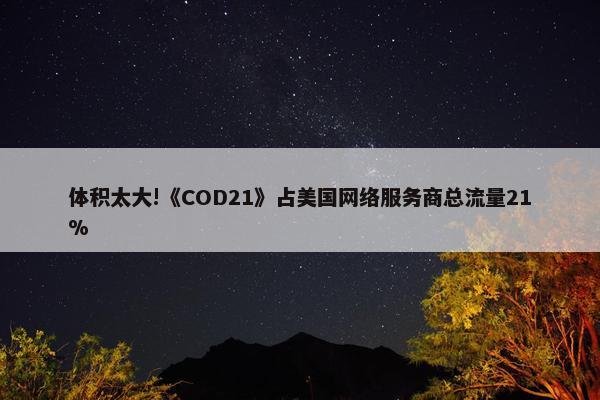 体积太大!《COD21》占美国网络服务商总流量21%