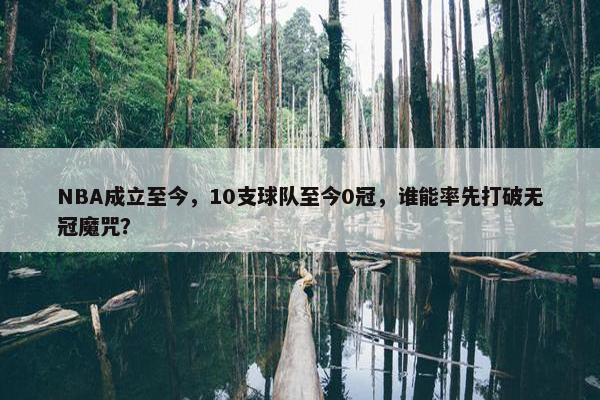 NBA成立至今，10支球队至今0冠，谁能率先打破无冠魔咒？