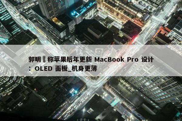 郭明錤称苹果后年更新 MacBook Pro 设计：OLED 面板_机身更薄