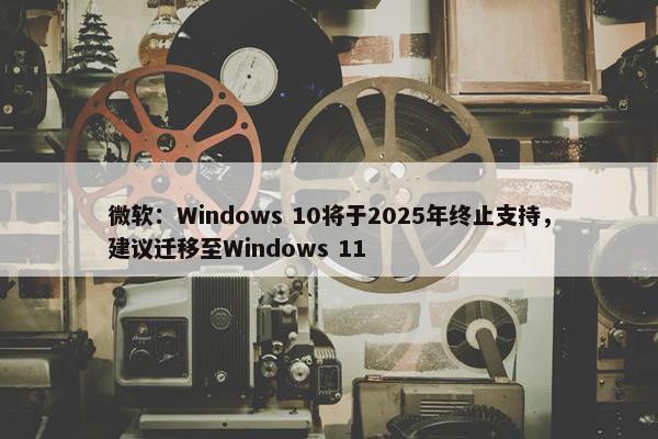 微软：Windows 10将于2025年终止支持，建议迁移至Windows 11