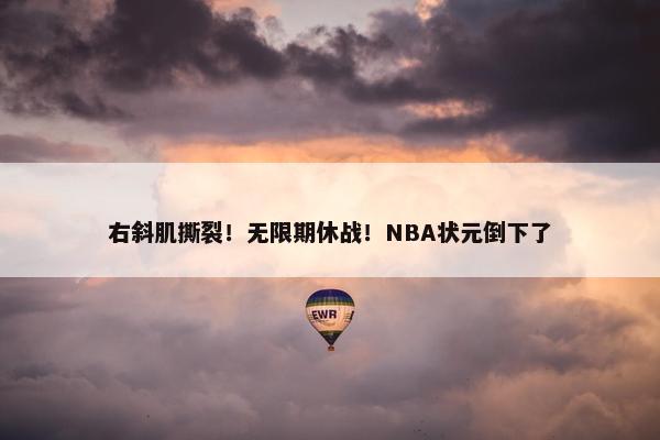 右斜肌撕裂！无限期休战！NBA状元倒下了