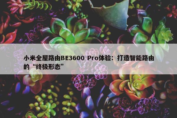 小米全屋路由BE3600 Pro体验：打造智能路由的“终极形态”