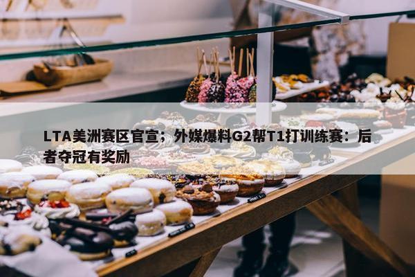 LTA美洲赛区官宣；外媒爆料G2帮T1打训练赛：后者夺冠有奖励